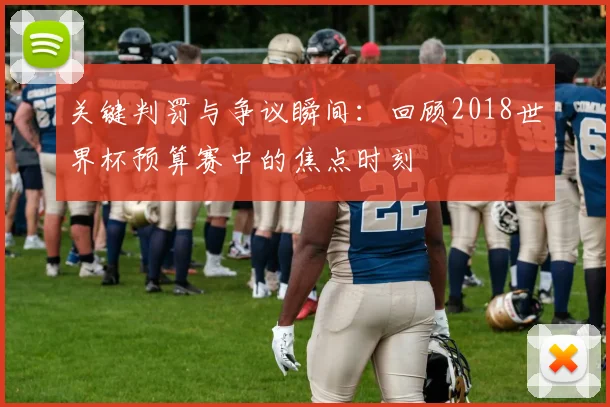 关键判罚与争议瞬间：回顾2018世界杯预算赛中的焦点时刻