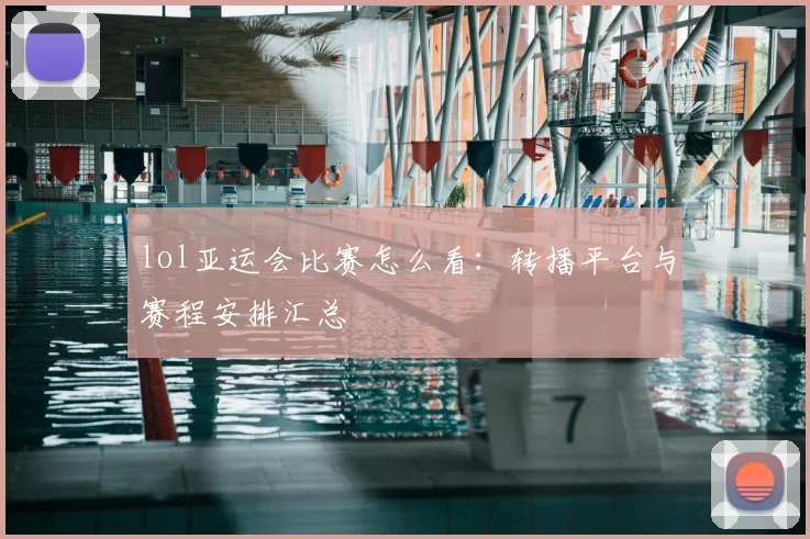 lol亚运会比赛怎么看：转播平台与赛程安排汇总