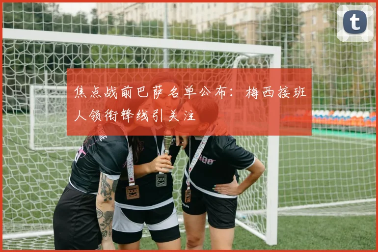 焦点战前巴萨名单公布:梅西接班人领衔锋线引关注