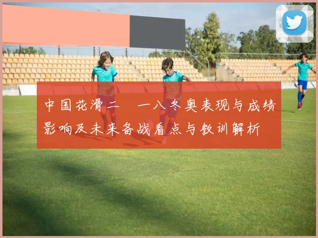 中国花滑二〇一八冬奥表现与成绩影响及未来备战看点与教训解析