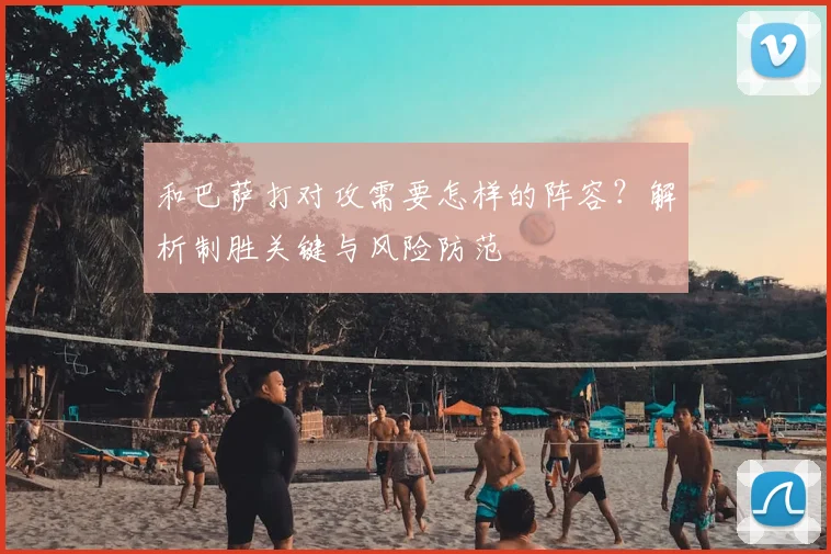 和巴萨打对攻需要怎样的阵容？解析制胜关键与风险防范