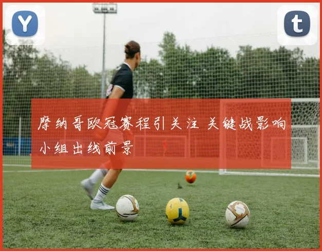 摩纳哥欧冠赛程引关注 关键战影响小组出线前景