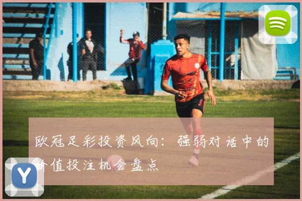 欧冠足彩投资风向：强弱对话中的价值投注机会盘点