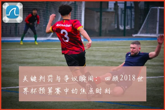 关键判罚与争议瞬间：回顾2018世界杯预算赛中的焦点时刻