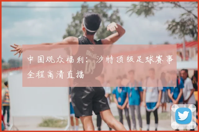 中国观众福利：沙特顶级足球赛事全程高清直播