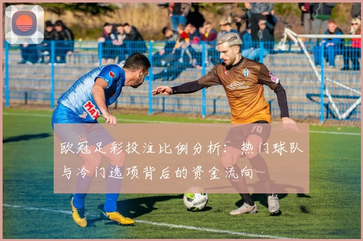 欧冠足彩投注比例分析：热门球队与冷门选项背后的资金流向