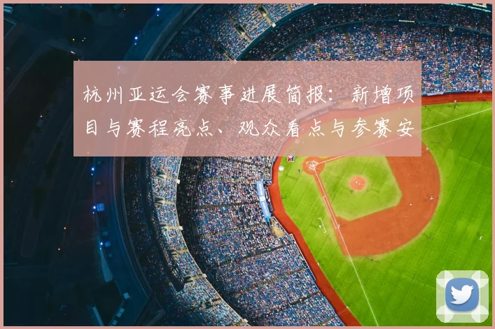 杭州亚运会赛事进展简报：新增项目与赛程亮点、观众看点与参赛安排概览