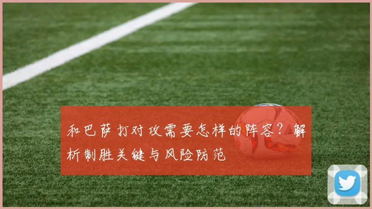 和巴萨打对攻需要怎样的阵容？解析制胜关键与风险防范