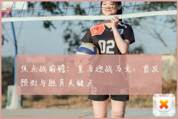 焦点战前瞻:皇马迎战马竞,首发预测与胜负关键点