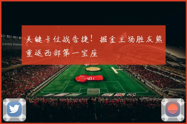 关键卡位战告捷！掘金主场胜灰熊重返西部第一宝座