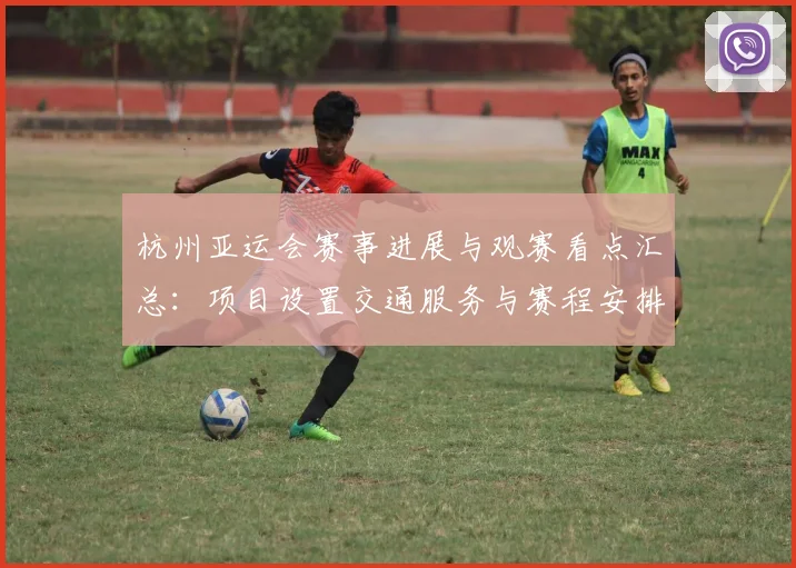 杭州亚运会赛事进展与观赛看点汇总：项目设置交通服务与赛程安排