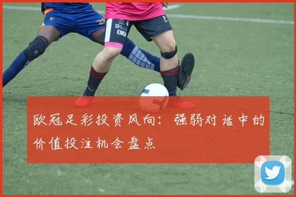 欧冠足彩投资风向：强弱对话中的价值投注机会盘点